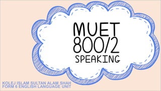 MUET
800/2SPEAKING
KOLEJ ISLAM SULTAN ALAM SHAH
FORM 6 ENGLISH LANGUAGE UNIT
 