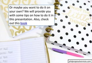 Or maybe you want to do it on
your own? We will provide you
with some tips on how to do it in
this presentation. Also, check
out this book
phdproposalservices.com
 