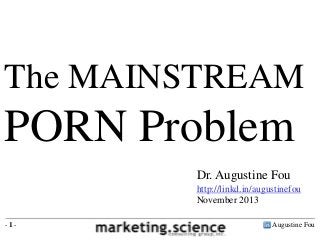 The MAINSTREAM

PORN Problem
Dr. Augustine Fou
http://linkd.in/augustinefou
November 2013
-1-

Augustine Fou

 