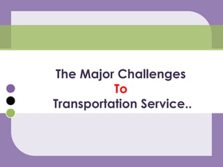 The Major Challenges
To
Transportation Service..
 