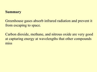 Summary
Greenhouse gases absorb infrared radiation and prevent it
from escaping to space.
Carbon dioxide, methane, and nitrous oxide are very good
at capturing energy at wavelengths that other compounds
miss
 