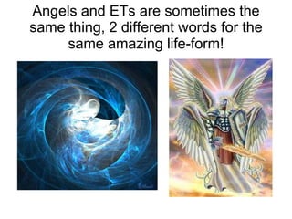 Angels and ETs are sometimes the same thing, 2 different words for the same amazing life-form! 
