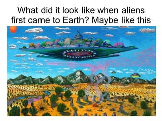 What did it look like when aliens first came to Earth? Maybe like this 