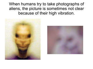 When humans try to take photographs of aliens, the picture is sometimes not clear because of their high vibration. 