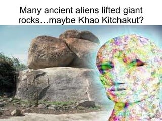 Many ancient aliens lifted giant rocks…maybe Khao Kitchakut? 