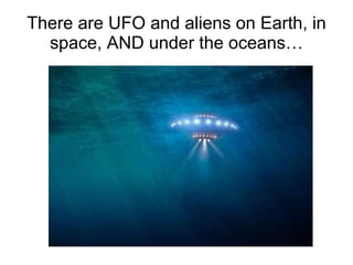 There are UFO and aliens on Earth, in space, AND under the oceans… 
