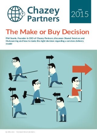 1 | APRIL 2015 - THE MAKE OR BUY DECISION
2015
APRIL
The Make or Buy Decision
Phil Searle, Founder & CEO of Chazey Partners, discusses Shared Services and
Outsourcing and how to make the right decision regarding a services delivery
model
 