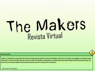Informações

Todas os comentários aqui feitos foram autorizados pelos devidos autores,The Makers não vai ter somente uma Edição,na verdade ainda
não temos um dia certo de parar de a fazer,a revista The Makers é baseada nas noticias do fórum Game Maker Brasil (Forumeiros) ele é o
maior fórum de Game Maker do Brasil,essa Revista não tem nenhum fim econômico


 2012-2012 The Makers®
 
