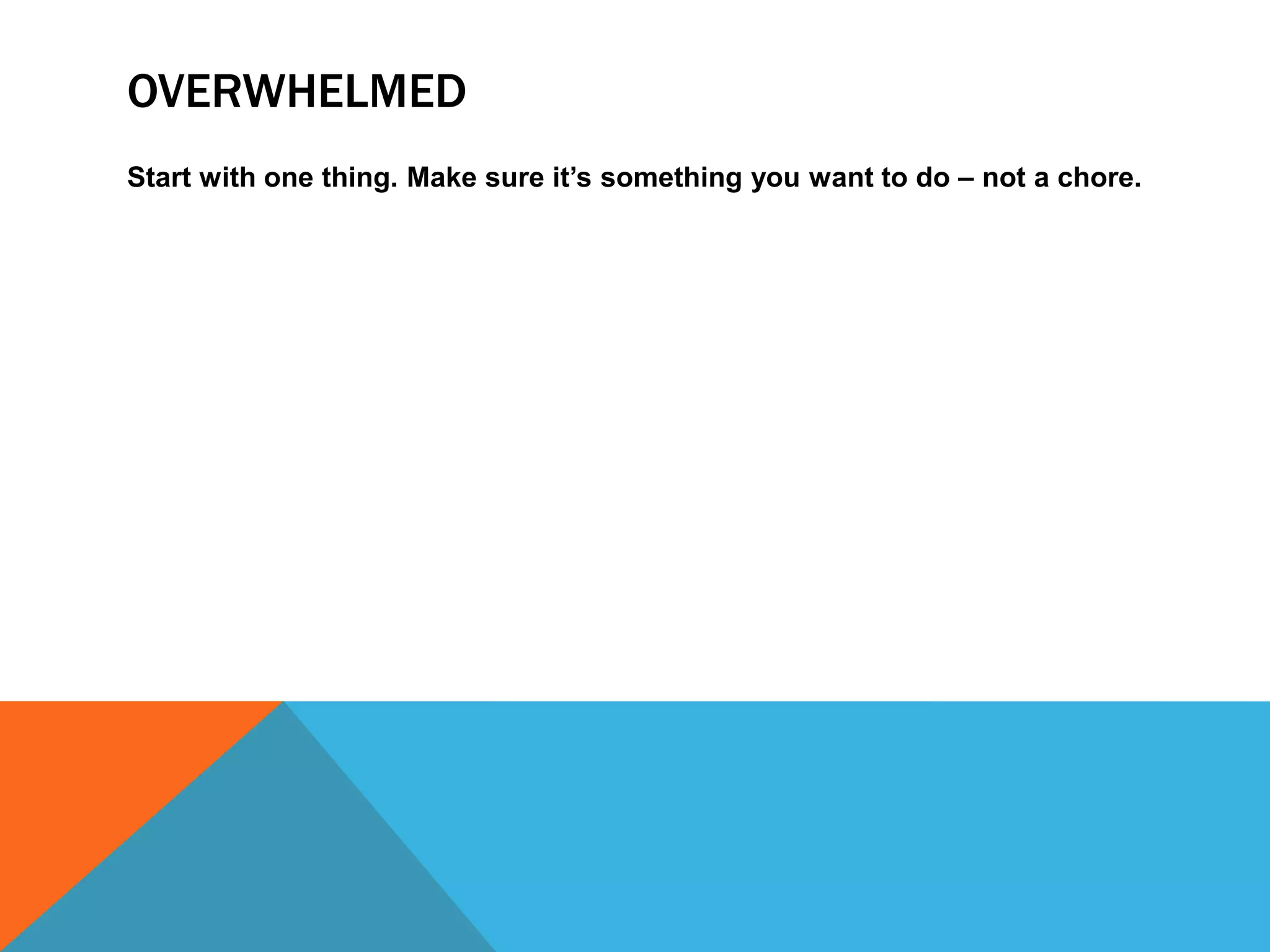 OVERWHELMED
Start with one thing. Make sure it’s something you want to do – not a chore.

 