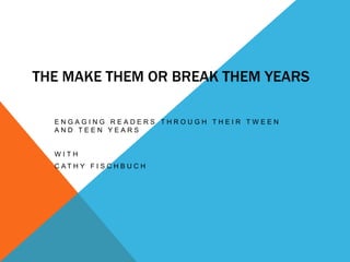 THE MAKE THEM OR BREAK THEM YEARS
ENGAGING READERS THROUGH THEIR TWEEN
AND TEEN YEARS

WITH

C AT H Y F I S C H B U C H

 