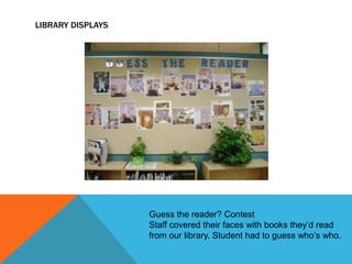 LIBRARY DISPLAYS

Guess the reader? Contest
Staff covered their faces with books they’d read
from our library. Student had to guess who’s who.

 