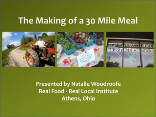 The Making of a 30 Mile Meal




    Presented by Natalie Woodroofe
     Real Food · Real Local Institute
             Athens, Ohio
 
