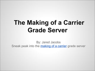 The Making of a Carrier
Grade Server
By: Jared Jacobs
Sneak peak into the making of a carrier grade server
 