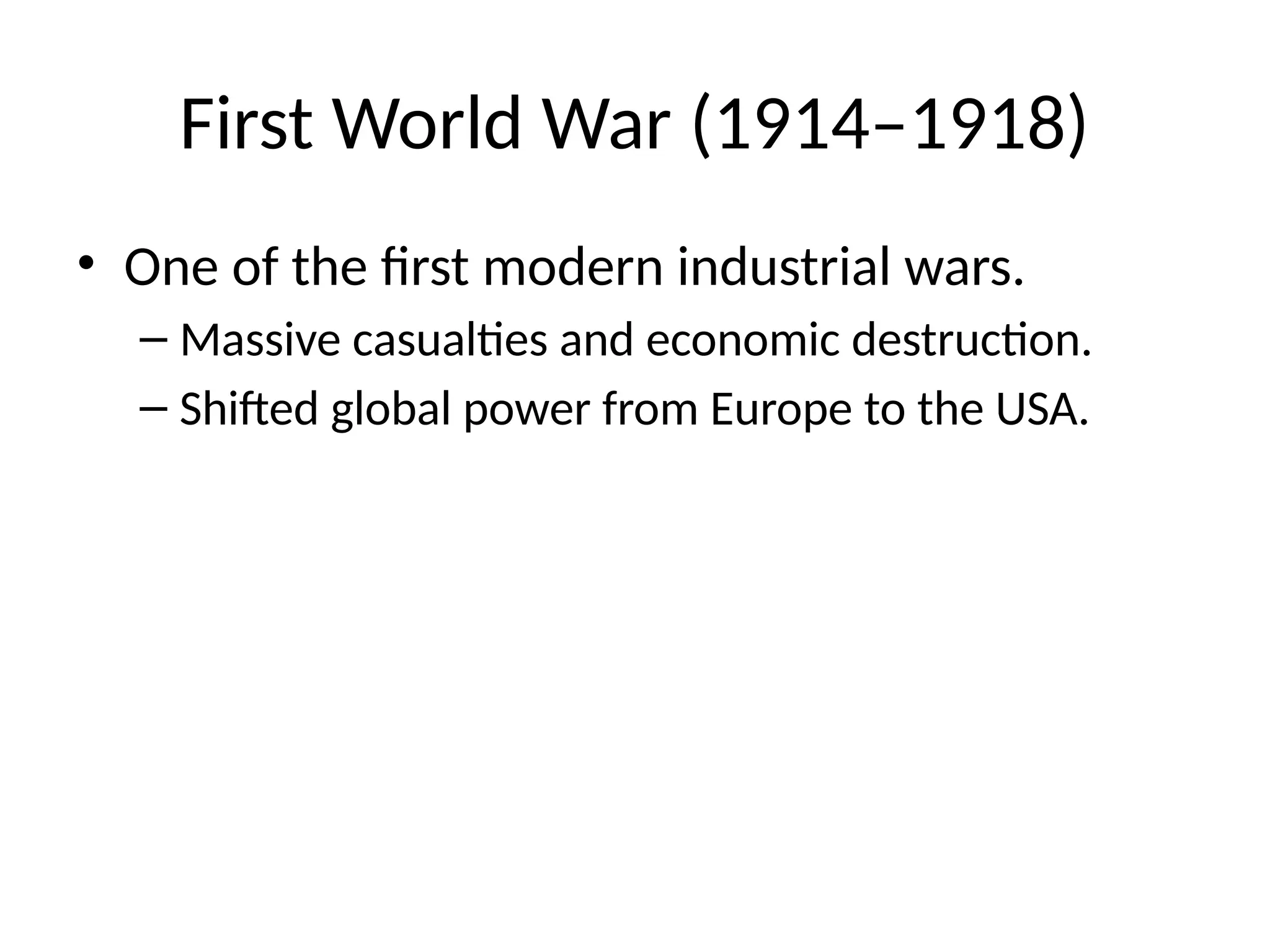 First World War (1914–1918)
• One of the first modern industrial wars.
– Massive casualties and economic destruction.
– Shifted global power from Europe to the USA.
 