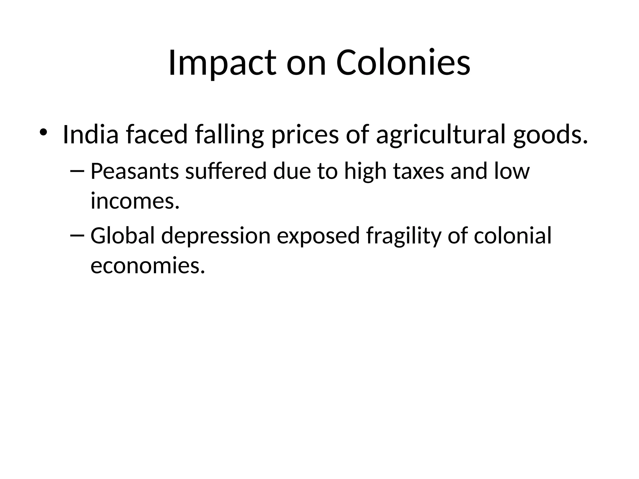 Impact on Colonies
• India faced falling prices of agricultural goods.
– Peasants suffered due to high taxes and low
incomes.
– Global depression exposed fragility of colonial
economies.
 