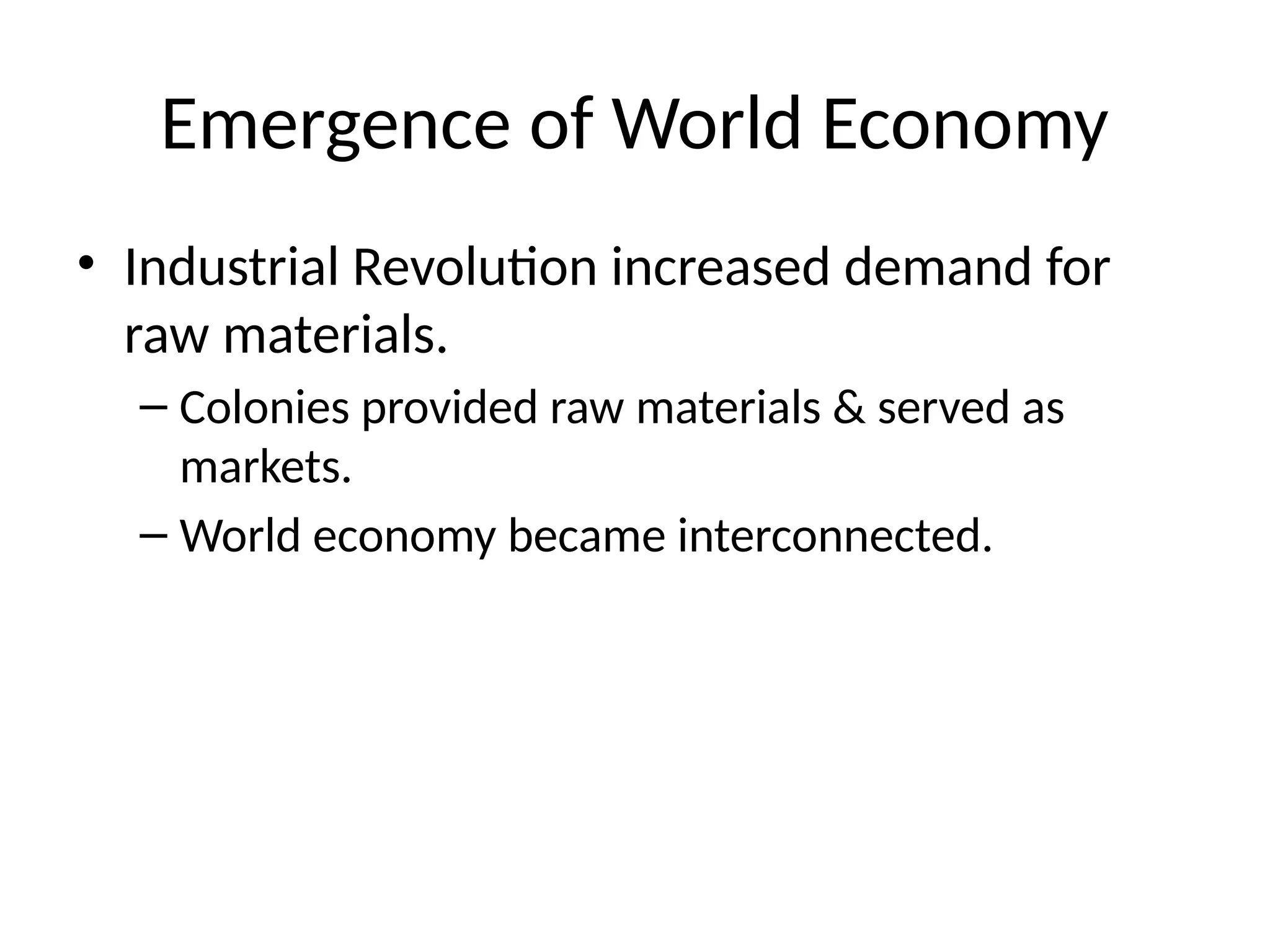 Emergence of World Economy
• Industrial Revolution increased demand for
raw materials.
– Colonies provided raw materials & served as
markets.
– World economy became interconnected.
 