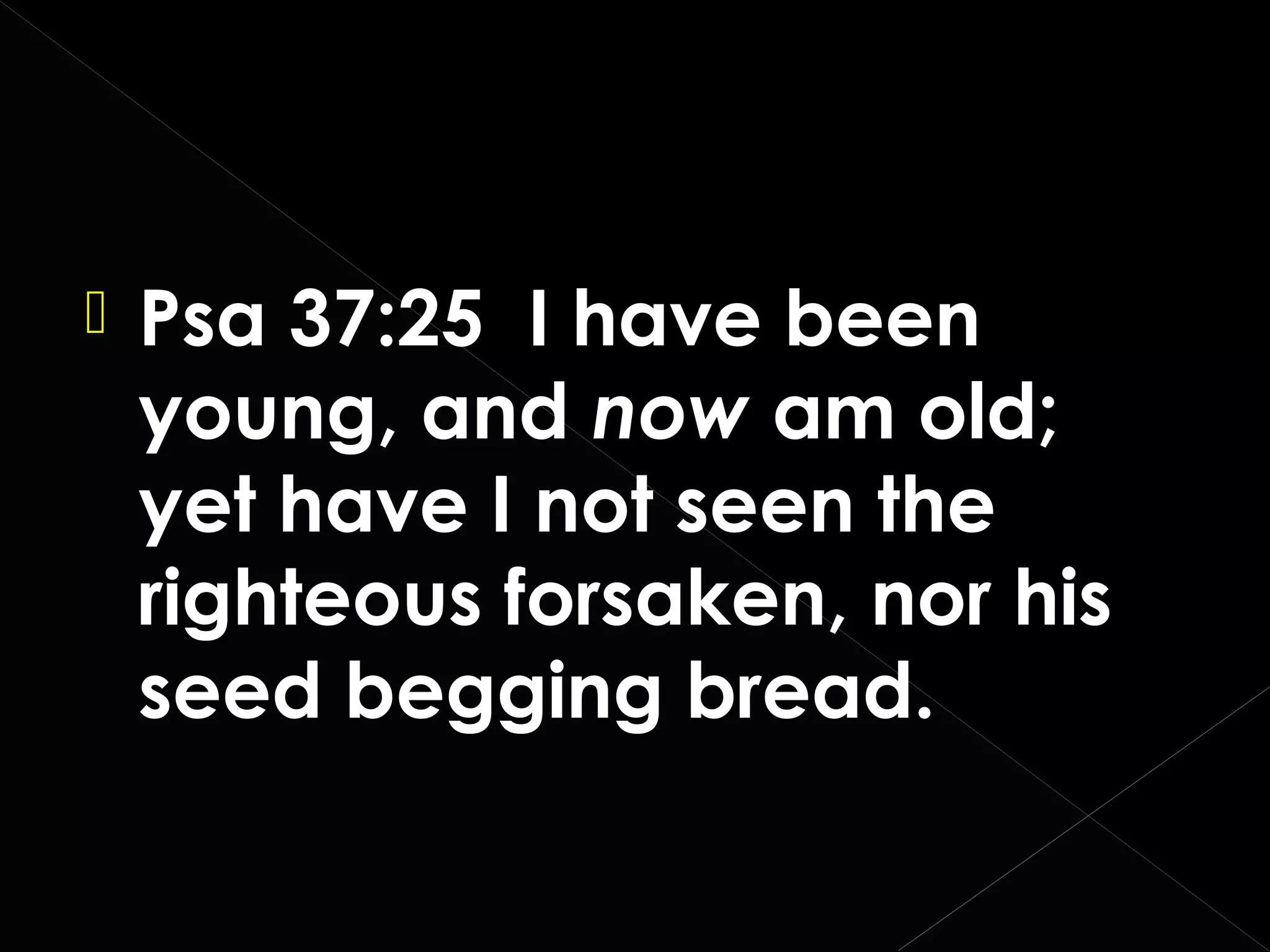 

Psa 37:25 I have been
young, and now am old;
yet have I not seen the
righteous forsaken, nor his
seed begging bread.

 