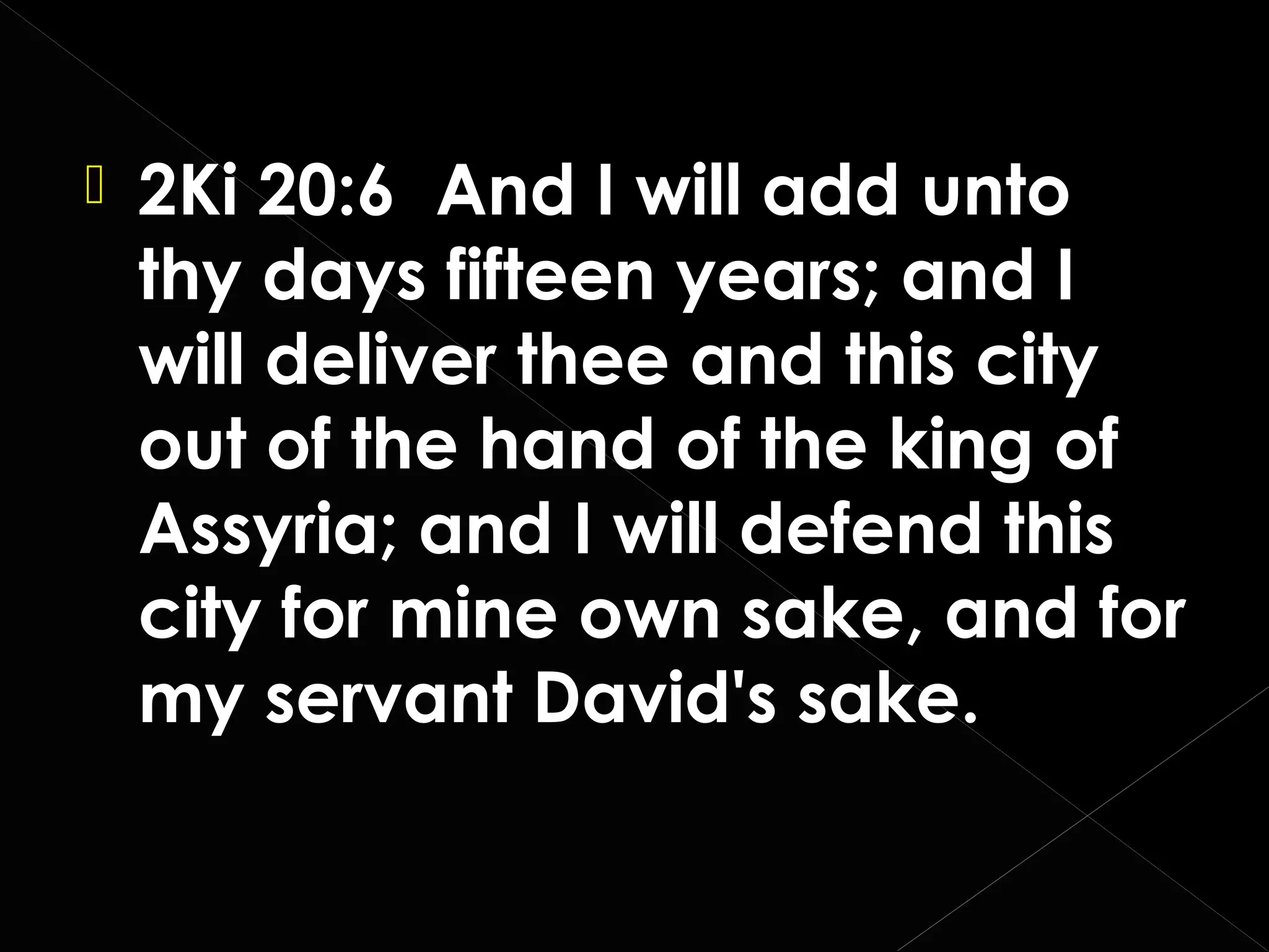 

2Ki 20:6 And I will add unto
thy days fifteen years; and I
will deliver thee and this city
out of the hand of the king of
Assyria; and I will defend this
city for mine own sake, and for
my servant David's sake.

 