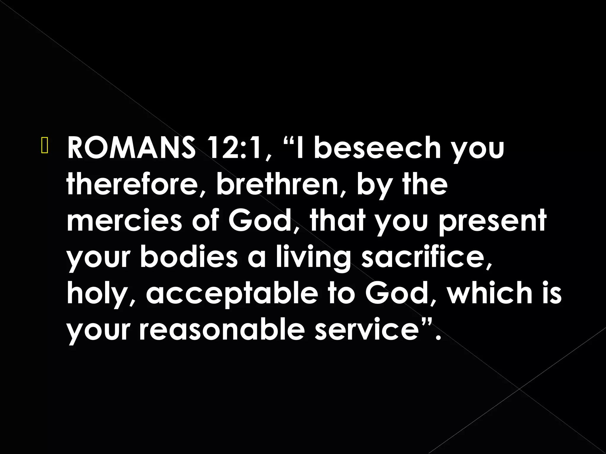 

ROMANS 12:1, “I beseech you
therefore, brethren, by the
mercies of God, that you present
your bodies a living sacrifice,
holy, acceptable to God, which is
your reasonable service”.

 