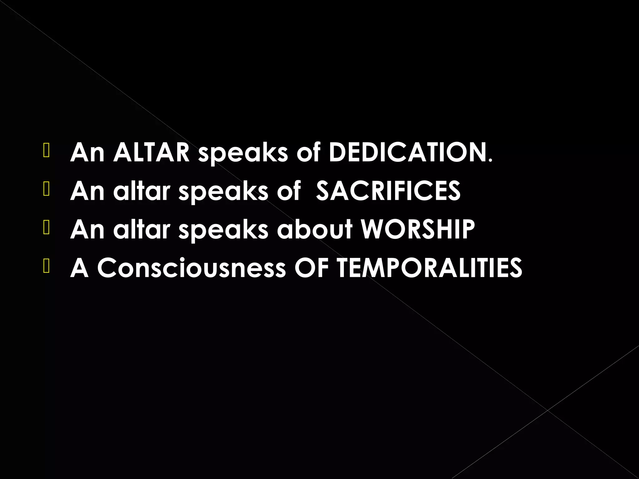 




An ALTAR speaks of DEDICATION.
An altar speaks of SACRIFICES
An altar speaks about WORSHIP
A Consciousness OF TEMPORALITIES

 