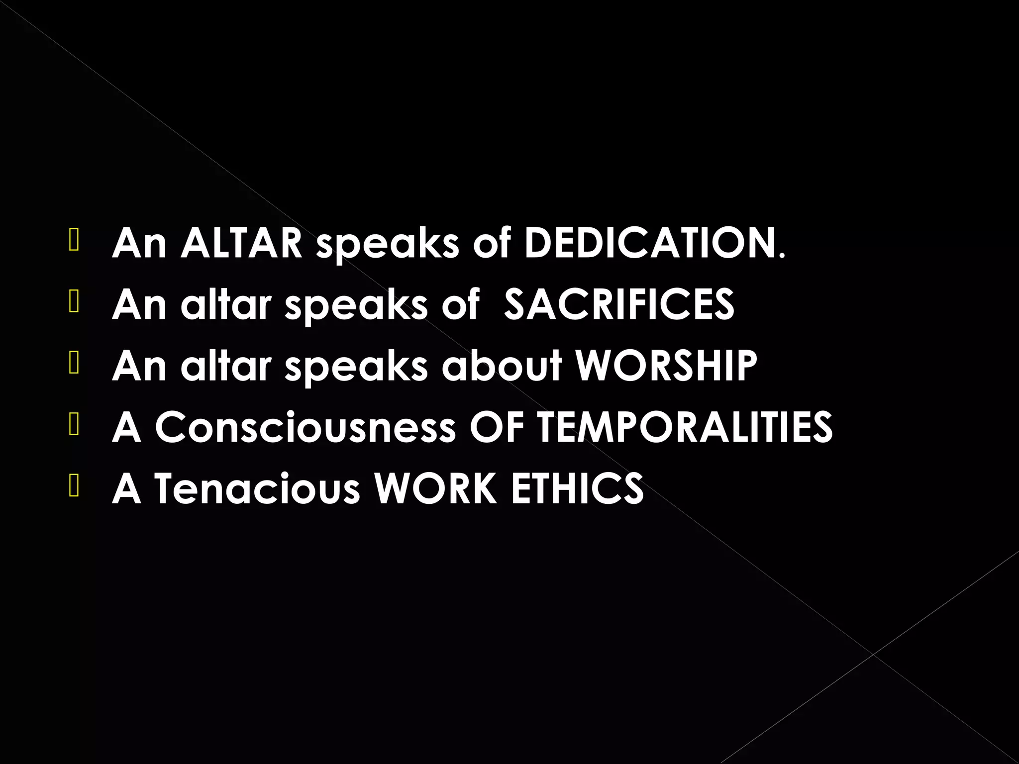 





An ALTAR speaks of DEDICATION.
An altar speaks of SACRIFICES
An altar speaks about WORSHIP
A Consciousness OF TEMPORALITIES
A Tenacious WORK ETHICS

 