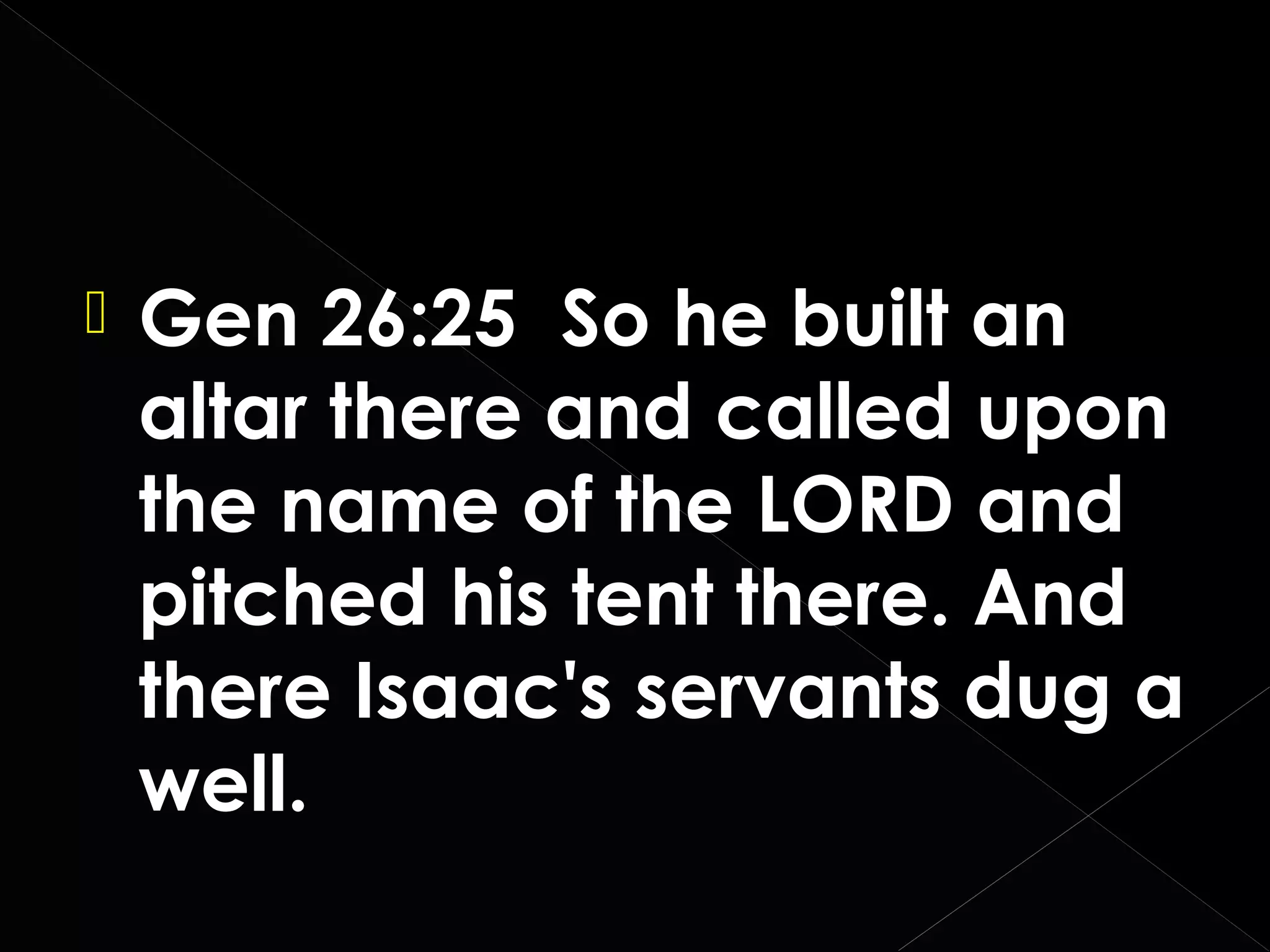 

Gen 26:25 So he built an
altar there and called upon
the name of the LORD and
pitched his tent there. And
there Isaac's servants dug a
well.

 
