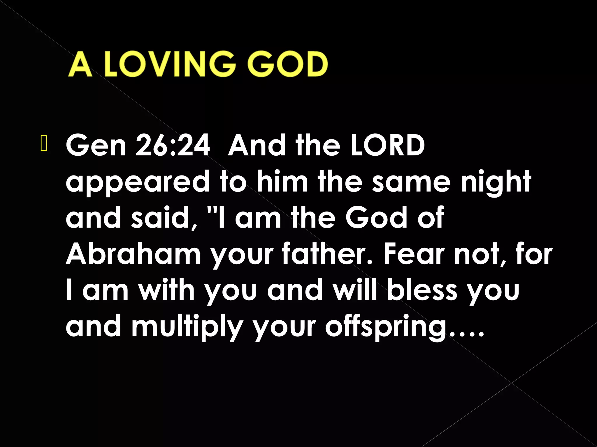 

Gen 26:24 And the LORD
appeared to him the same night
and said, "I am the God of
Abraham your father. Fear not, for
I am with you and will bless you
and multiply your offspring….

 