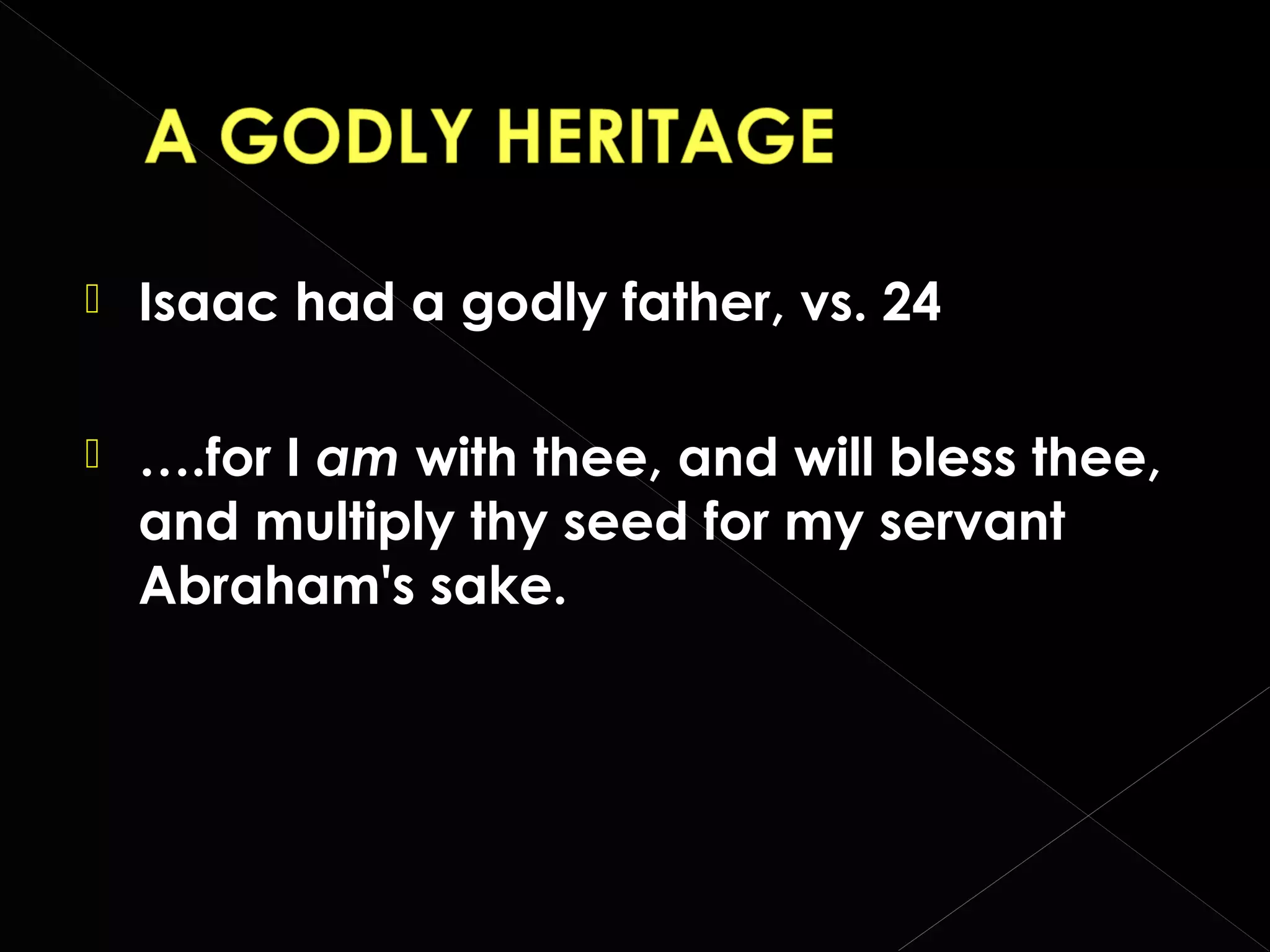

Isaac had a godly father, vs. 24



….for I am with thee, and will bless thee,
and multiply thy seed for my servant
Abraham's sake.

 