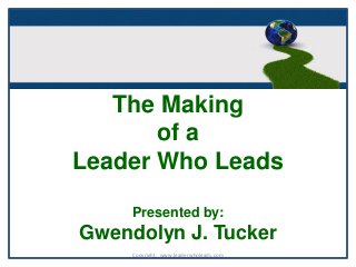 The Making
of a
Leader Who Leads
Presented by:
Gwendolyn J. Tucker
Copyright. www.leaderwholeads.com
 