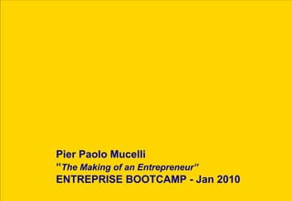 Pier Paolo Mucelli “ The Making of an Entrepreneur” ENTREPRISE BOOTCAMP - Jan 2010 
