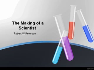 The Making of a
Scientist
Robert W Peterson
 
