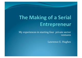 My	
  experiences	
  in	
  starting	
  four	
  	
  private	
  sector	
  
                                                        ventures	
  

                                       Lawrence	
  E.	
  Hughes	
  
 