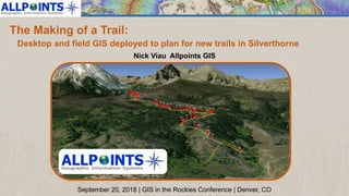 The Making of a Trail:
Desktop and field GIS deployed to plan for new trails in Silverthorne
September 20, 2018 | GIS in the Rockies Conference | Denver, CO
Nick Viau Allpoints GIS
 