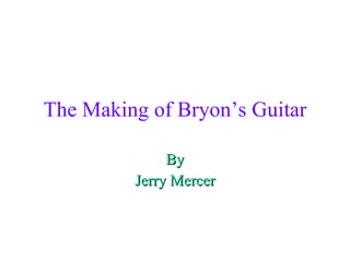 The Making of Bryon’s Guitar By Jerry Mercer 