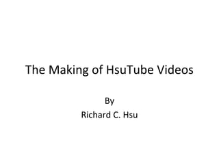 The Making of HsuTube Videos
By
Richard C. Hsu
 