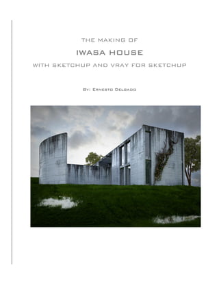 THE MAKING OF

         IWASA HOUSE
WITH SKETCHUP AND VRAY FOR SKETCHUP


           By: Ernesto Delgado
 