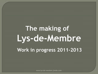 The making of

Lys-de-Membre
Work in progress 2011-2013

www.lys-de-membre.jimdo.com

 