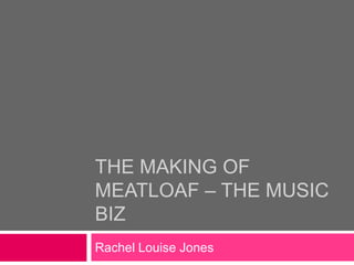 THE MAKING OF
MEATLOAF – THE MUSIC
BIZ
Rachel Louise Jones
 