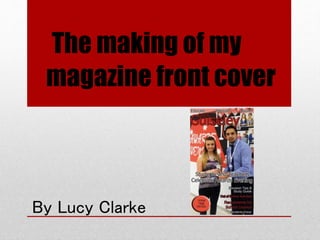 The making of my
magazine front cover
By Lucy Clarke
 
