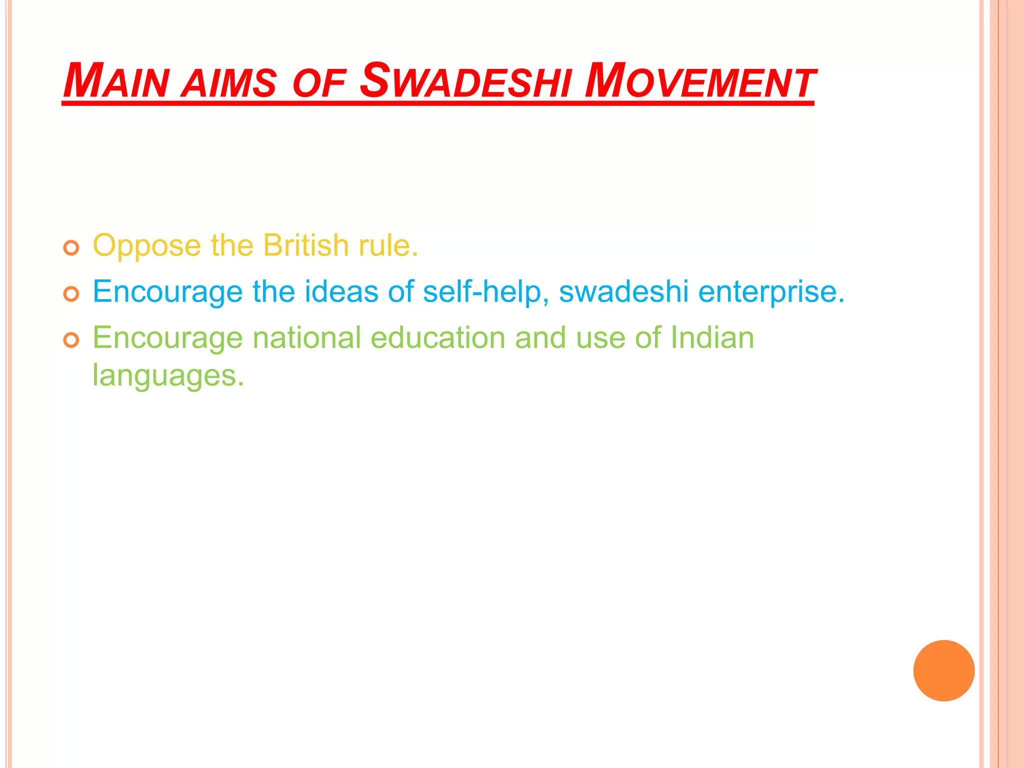 MAIN AIMS OF SWADESHI MOVEMENT
 Oppose the British rule.
 Encourage the ideas of self-help, swadeshi enterprise.
 Encourage national education and use of Indian
languages.
 