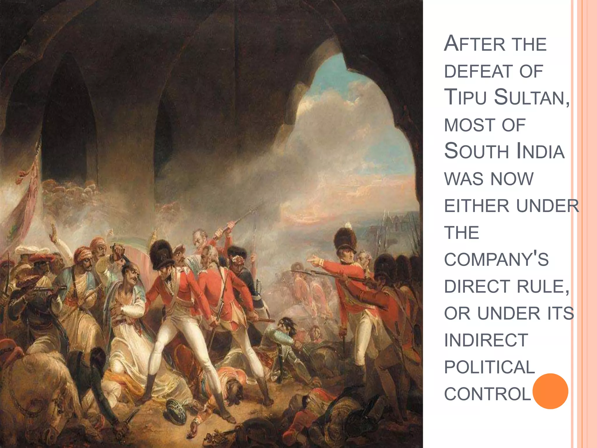 AFTER THE
DEFEAT OF
TIPU SULTAN,
MOST OF
SOUTH INDIA
WAS NOW
EITHER UNDER
THE
COMPANY'S
DIRECT RULE,
OR UNDER ITS
INDIRECT
POLITICAL
CONTROL
 