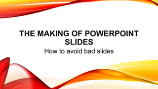 THE MAKING OF POWERPOINT
SLIDES
How to avoid bad slides
 
