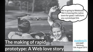 The making of rapid
prototype: A Web love story
@anilbms75
UXCAMP,
Hamburg,
15th August 2015
We’re going to Webtools!
We’re leaving this native
town for good. I will share
you a prototype link.
coverpage
 
