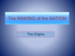 The MAKING of the NATION 
The Origins 
 