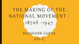 THE MAKING OF THE
NATIONAL MOVEMENT :
1870S -1947
SHASHANK GUPTA
VIII-G
 