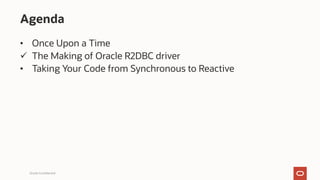 Agenda
• Once Upon a Time
ü The Making of Oracle R2DBC driver
• Taking Your Code from Synchronous to Reactive
Oracle Confi...