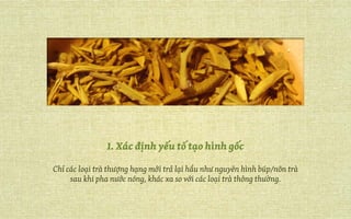 1. Xác định yếu tố tạo hình gốc
Chỉ các loại trà thượng hạng mới trả lại hầu như nguyên hình búp/nõn trà
sau khi pha nước nóng, khác xa so với các loại trà thông thường.
 