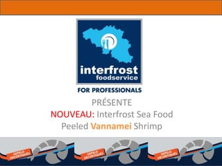 PRÉSENTE
NOUVEAU: Interfrost Sea Food
Peeled Vannamei Shrimp
 