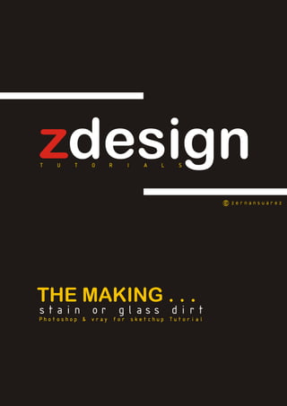 zdesign
T   U   T   O   R   I   A   L   S




                                         zernansuarez




THE MAKING . . .
stain or glass dirt
Photoshop & vray for sketchup Tutorial
 