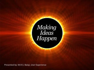 Making
Ideas
Happen
Presented by: M.R.S. Balaji, User Experience
 